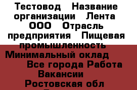 Тестовод › Название организации ­ Лента, ООО › Отрасль предприятия ­ Пищевая промышленность › Минимальный оклад ­ 27 889 - Все города Работа » Вакансии   . Ростовская обл.,Донецк г.